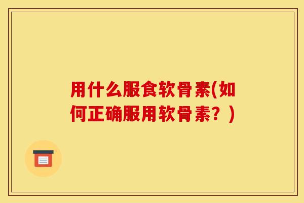 用什么服食软骨素(如何正确服用软骨素？)