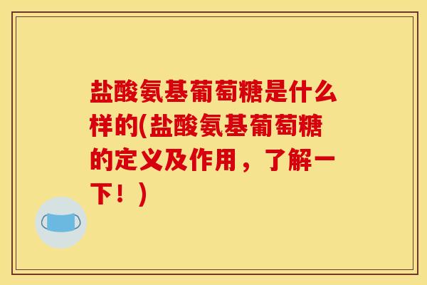 盐酸氨基葡萄糖是什么样的(盐酸氨基葡萄糖的定义及作用，了解一下！)-第1张图片-关节骑士