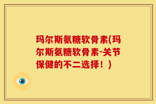 玛尔斯氨糖软骨素(玛尔斯氨糖软骨素-关节保健的不二选择！)