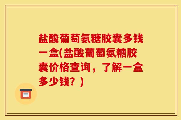 盐酸葡萄氨糖胶囊多钱一盒(盐酸葡萄氨糖胶囊价格查询，了解一盒多少钱？)