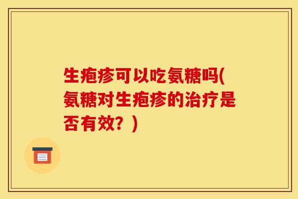 生疱疹可以吃氨糖吗(氨糖对生疱疹的治疗是否有效？)-第1张图片-关节骑士