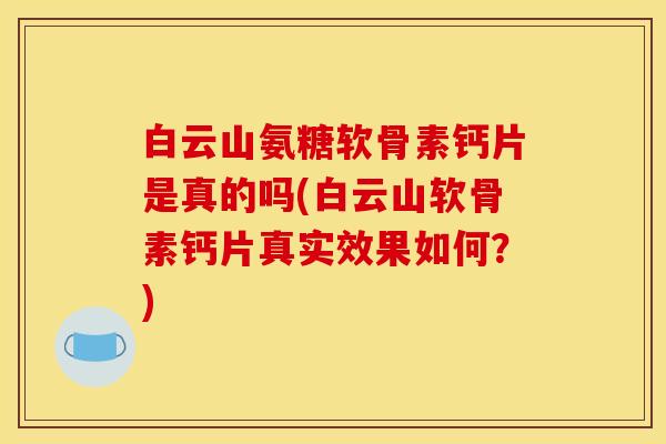 白云山氨糖软骨素钙片是真的吗(白云山软骨素钙片真实效果如何？)