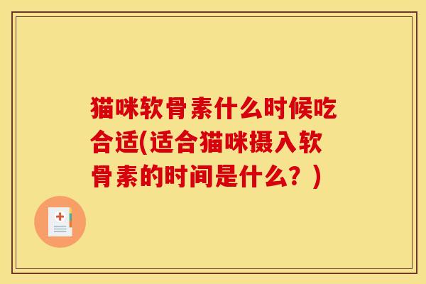 猫咪软骨素什么时候吃合适(适合猫咪摄入软骨素的时间是什么？)-第1张图片-关节骑士