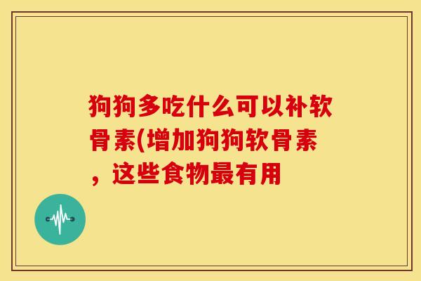 狗狗多吃什么可以补软骨素(增加狗狗软骨素,这些食物最有用-第1张图片-关节骑士 狗狗多吃什么可以补软骨素(增加狗狗软骨素,这些食物最有用-第1张图片-关节骑士