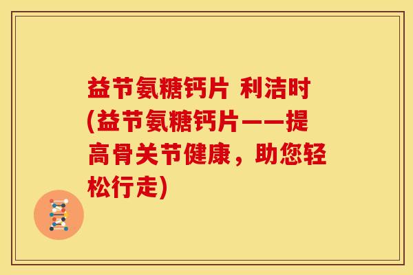 益节氨糖钙片 利洁时(益节氨糖钙片——提高骨关节健康，助您轻松行走)