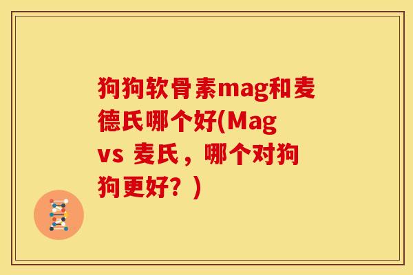 狗狗软骨素mag和麦德氏哪个好(Mag vs 麦氏，哪个对狗狗更好？)