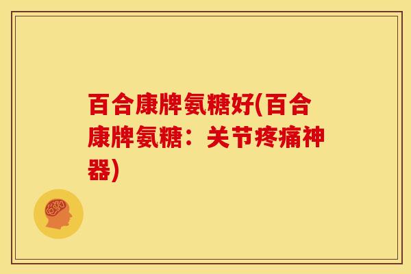 百合康牌氨糖好(百合康牌氨糖：关节疼痛神器)