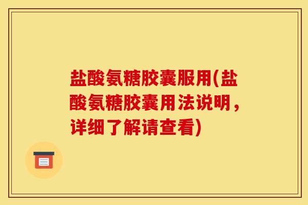 盐酸氨糖胶囊服用(盐酸氨糖胶囊用法说明，详细了解请查看)