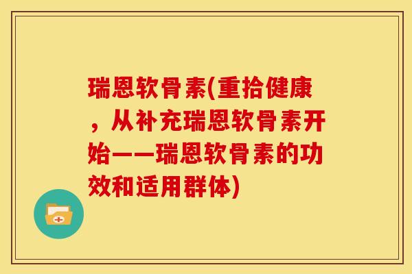 瑞恩软骨素(重拾健康，从补充瑞恩软骨素开始——瑞恩软骨素的功效和适用群体)