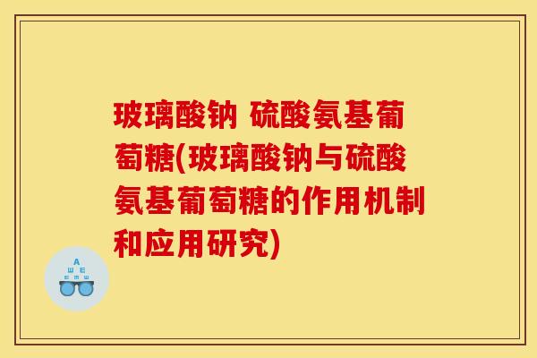 玻璃酸钠 硫酸氨基葡萄糖(玻璃酸钠与硫酸氨基葡萄糖的作用机制和应用研究)