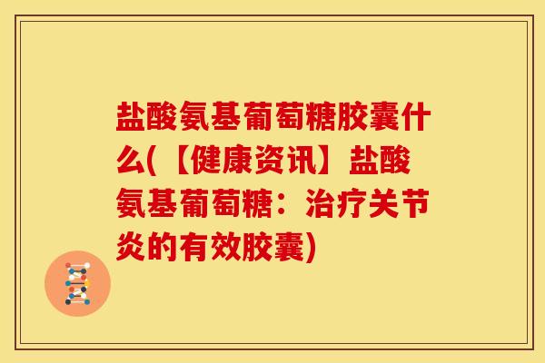 盐酸氨基葡萄糖胶囊什么(【健康资讯】盐酸氨基葡萄糖：治疗关节炎的有效胶囊)