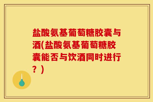 盐酸氨基葡萄糖胶囊与酒(盐酸氨基葡萄糖胶囊能否与饮酒同时进行？)