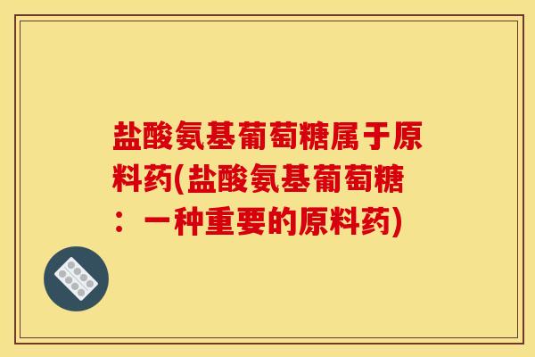 盐酸氨基葡萄糖属于原料药(盐酸氨基葡萄糖：一种重要的原料药)