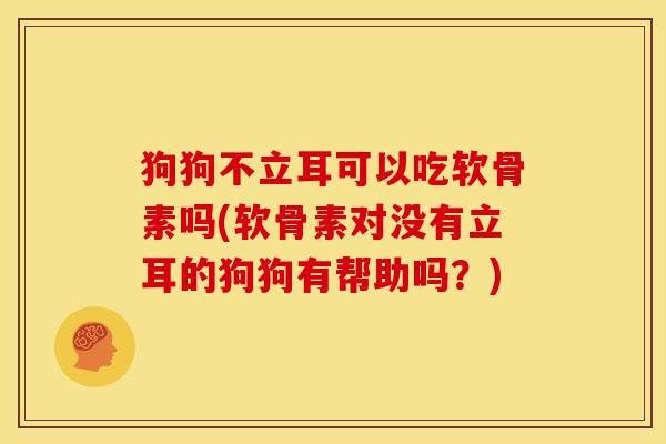 狗狗不立耳可以吃软骨素吗(软骨素对没有立耳的狗狗有帮助吗？)