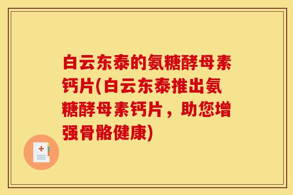 白云东泰的氨糖酵母素钙片(白云东泰推出氨糖酵母素钙片，助您增强骨骼健康)