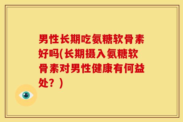 男性长期吃氨糖软骨素好吗(长期摄入氨糖软骨素对男性健康有何益处？)