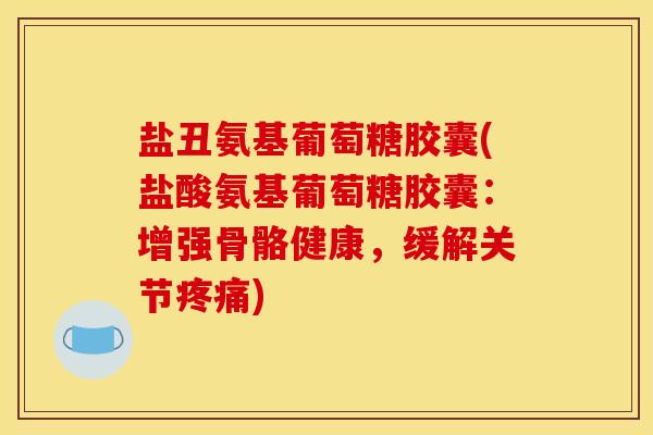 盐丑氨基葡萄糖胶囊(盐酸氨基葡萄糖胶囊：增强骨骼健康，缓解关节疼痛)