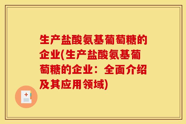 生产盐酸氨基葡萄糖的企业(生产盐酸氨基葡萄糖的企业：全面介绍及其应用领域)