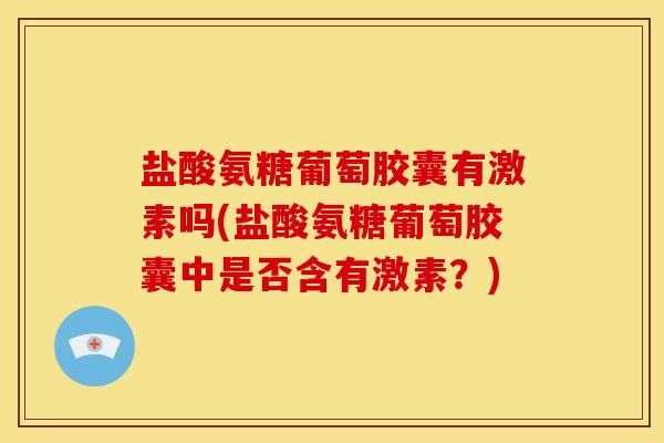 盐酸氨糖葡萄胶囊有激素吗(盐酸氨糖葡萄胶囊中是否含有激素？)