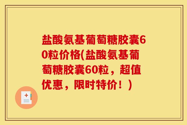 盐酸氨基葡萄糖胶囊60粒价格(盐酸氨基葡萄糖胶囊60粒，超值优惠，限时特价！)
