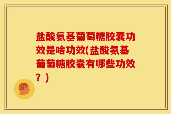 盐酸氨基葡萄糖胶囊功效是啥功效(盐酸氨基葡萄糖胶囊有哪些功效？)