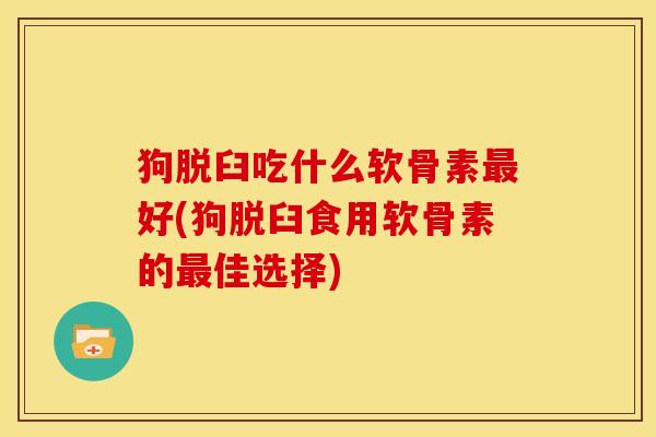 狗脱臼吃什么软骨素最好(狗脱臼食用软骨素的最佳选择)