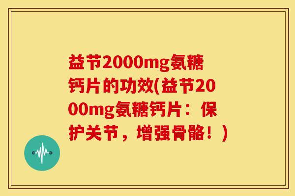 益节2000mg氨糖钙片的功效(益节2000mg氨糖钙片：保护关节，增强骨骼！)