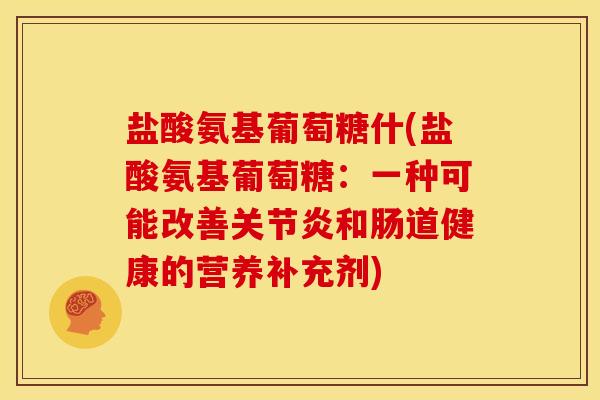 盐酸氨基葡萄糖什(盐酸氨基葡萄糖：一种可能改善关节炎和肠道健康的营养补充剂)