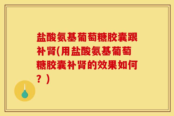 盐酸氨基葡萄糖胶囊跟补肾(用盐酸氨基葡萄糖胶囊补肾的效果如何？)