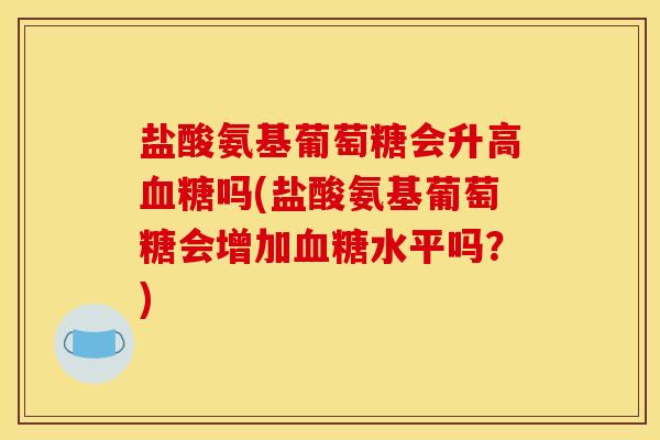 盐酸氨基葡萄糖会升高血糖吗(盐酸氨基葡萄糖会增加血糖水平吗？)