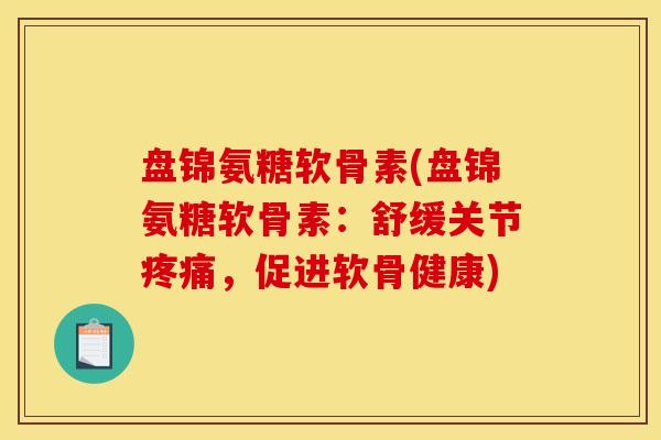 盘锦氨糖软骨素(盘锦氨糖软骨素：舒缓关节疼痛，促进软骨健康)