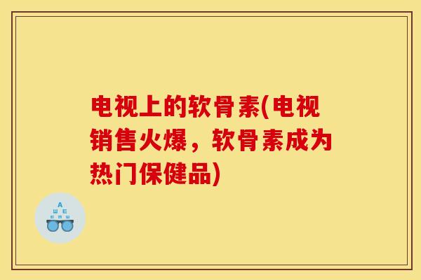电视上的软骨素(电视销售火爆,软骨素成为热门保健品)-第1张图片-关节骑士 电视上的软骨素(电视销售火爆,软骨素成为热门保健品)-第1张图片-关节骑士
