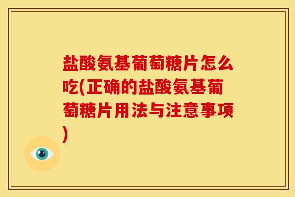 盐酸氨基葡萄糖片怎么吃(正确的盐酸氨基葡萄糖片用法与注意事项)