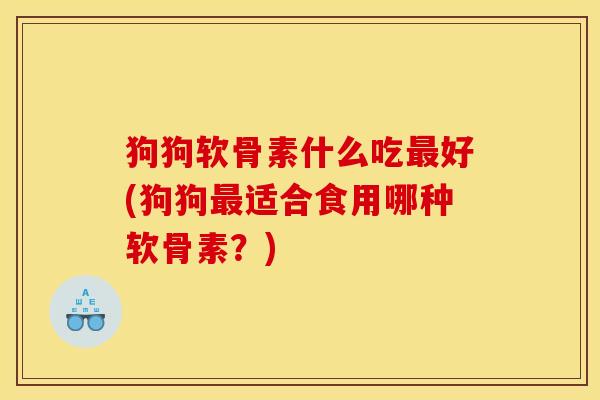 狗狗软骨素什么吃最好(狗狗最适合食用哪种软骨素？)