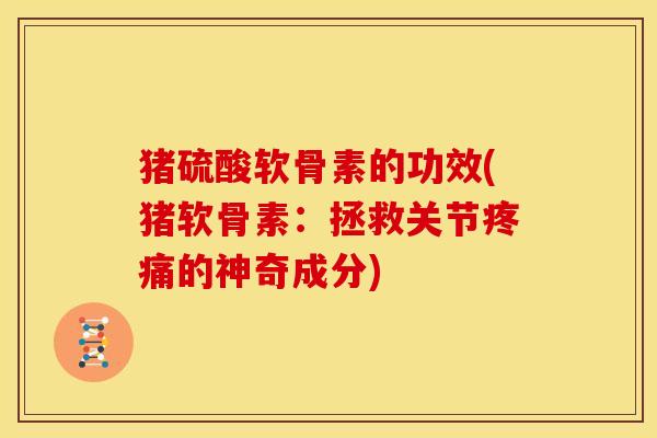 猪硫酸软骨素的功效(猪软骨素：拯救关节疼痛的神奇成分)