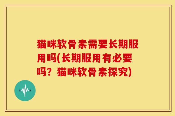 猫咪软骨素需要长期服用吗(长期服用有必要吗？猫咪软骨素探究)
