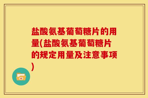 盐酸氨基葡萄糖片的用量(盐酸氨基葡萄糖片的规定用量及注意事项)