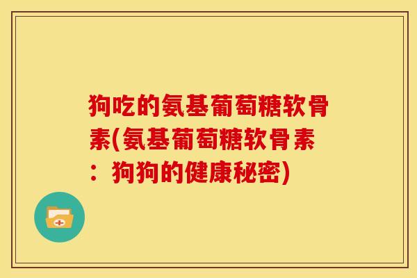 狗吃的氨基葡萄糖软骨素(氨基葡萄糖软骨素:狗狗的健康秘密)-第1张图片-关节骑士 狗吃的氨基葡萄糖软骨素(氨基葡萄糖软骨素:狗狗的健康秘密)-第1张图片-关节骑士