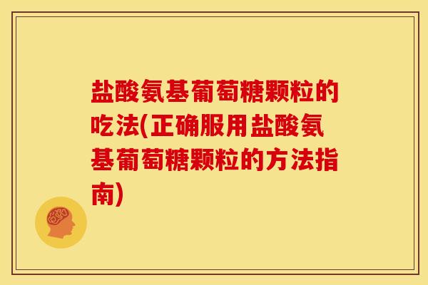 盐酸氨基葡萄糖颗粒的吃法(正确服用盐酸氨基葡萄糖颗粒的方法指南)