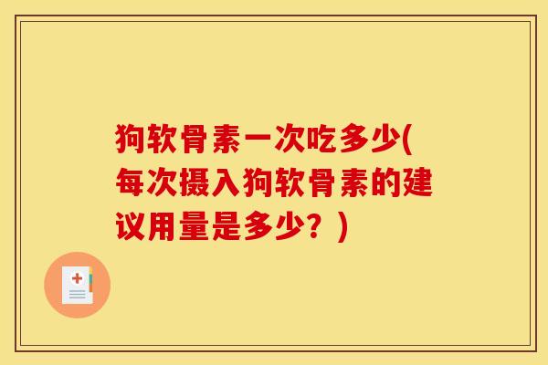 狗软骨素一次吃多少(每次摄入狗软骨素的建议用量是多少？)