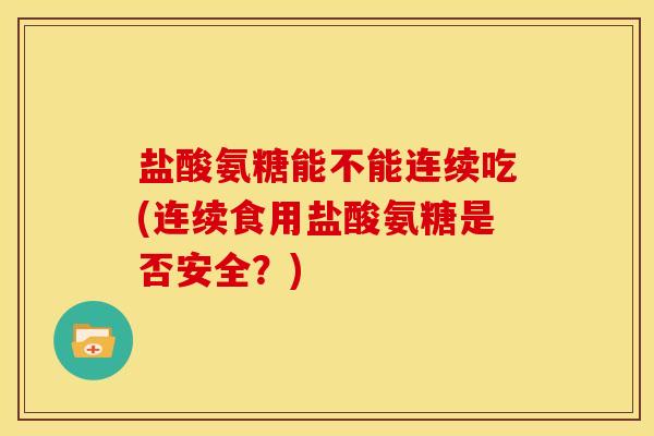 盐酸氨糖能不能连续吃(连续食用盐酸氨糖是否安全？)
