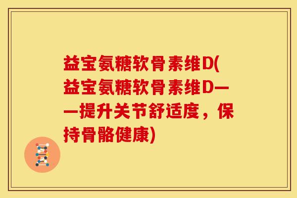 益宝氨糖软骨素维D(益宝氨糖软骨素维D——提升关节舒适度，保持骨骼健康)