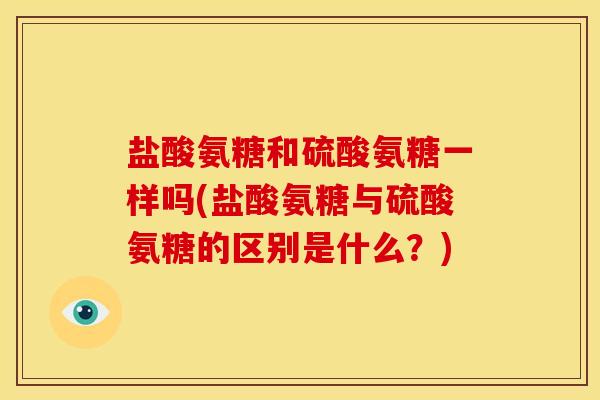 盐酸氨糖和硫酸氨糖一样吗(盐酸氨糖与硫酸氨糖的区别是什么？)