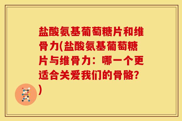 盐酸氨基葡萄糖片和维骨力(盐酸氨基葡萄糖片与维骨力：哪一个更适合关爱我们的骨骼？)