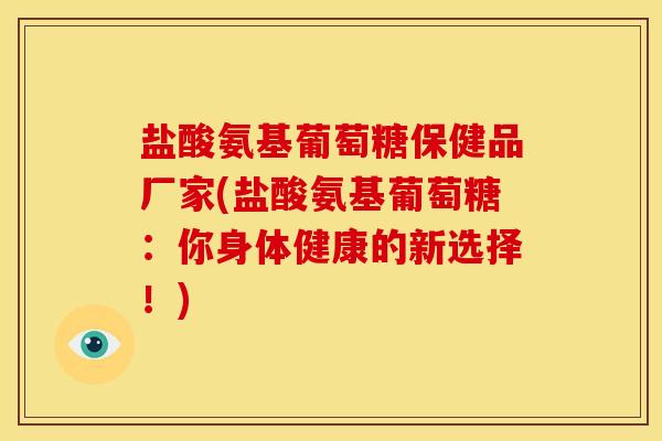 盐酸氨基葡萄糖保健品厂家(盐酸氨基葡萄糖：你身体健康的新选择！)
