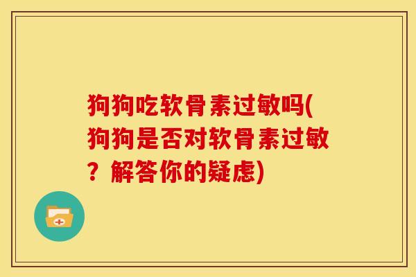 狗狗吃软骨素过敏吗(狗狗是否对软骨素过敏？解答你的疑虑)