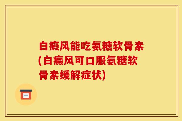 白癜风能吃氨糖软骨素(白癜风可口服氨糖软骨素缓解症状)-第1张图片-关节骑士