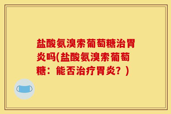盐酸氨溴索葡萄糖治胃炎吗(盐酸氨溴索葡萄糖：能否治疗胃炎？)