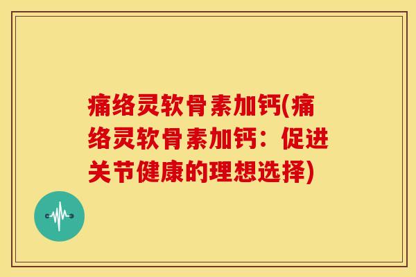 痛络灵软骨素加钙(痛络灵软骨素加钙:促进关节健康的理想选择)-第1张图片-关节骑士 痛络灵软骨素加钙(痛络灵软骨素加钙:促进关节健康的理想选择)-第1张图片-关节骑士