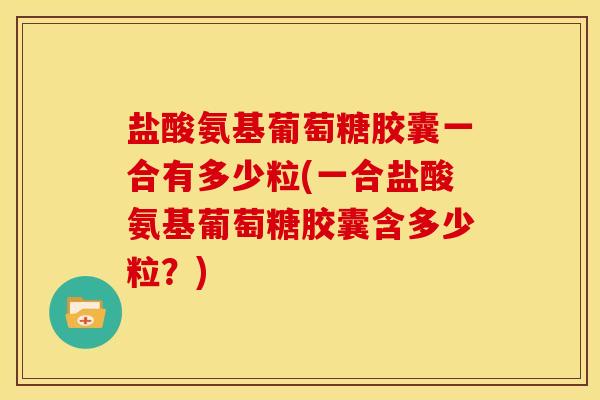 盐酸氨基葡萄糖胶囊一合有多少粒(一合盐酸氨基葡萄糖胶囊含多少粒？)